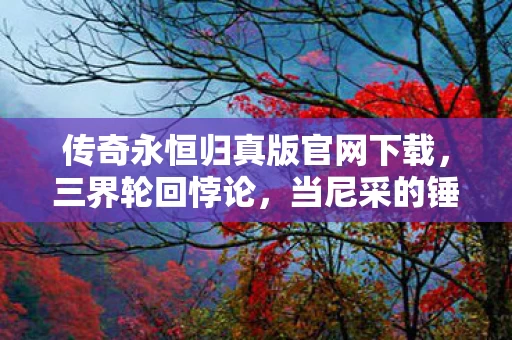 传奇永恒归真版官网下载,三界轮回悖论,当尼采的锤子砸碎抽卡自由,你的选择还剩什么? 传奇永恒归真版官网下载,三界轮回悖论,当尼采的锤子砸碎抽卡自由,你的选择还剩什么?