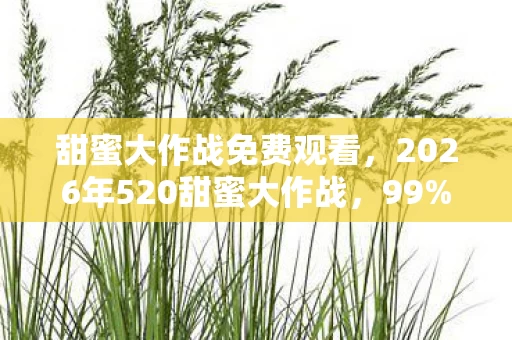 甜蜜大作战免费观看,2026年520甜蜜大作战,99%情侣不知的惊喜密码,你敢挑战吗? 甜蜜大作战免费观看,2026年520甜蜜大作战,99%情侣不知的惊喜密码,你敢挑战吗?