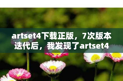 artset4下载正版，7次版本迭代后，我发现了artset4隐藏的3个致命真相！