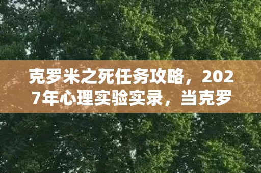 克罗米之死任务攻略，2027年心理实验实录，当克罗米之死成为沉迷陷阱，细思极恐的神经操控