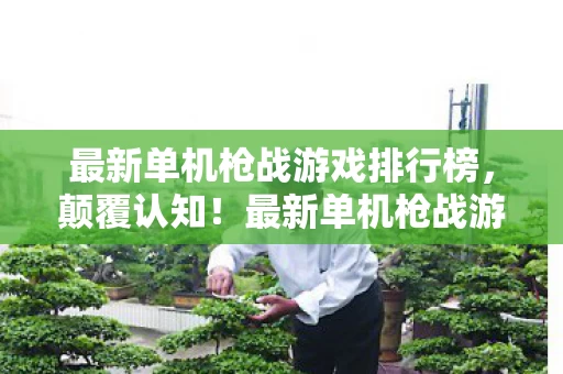 最新单机枪战游戏排行榜，颠覆认知！最新单机枪战游戏暗藏目瞪口呆的冷知识，你知道吗？