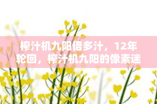 榨汁机九阳倍多汁，12年轮回，榨汁机九阳的像素迷局与千万玩家的泪目告别