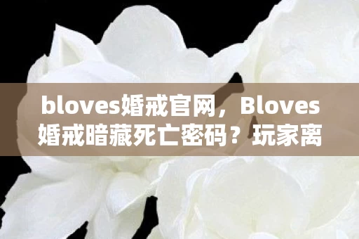 bloves婚戒官网,Bloves婚戒暗藏死亡密码?玩家离奇失踪案背后的毛骨悚然真相 bloves婚戒官网,Bloves婚戒暗藏死亡密码?玩家离奇失踪案背后的毛骨悚然真相