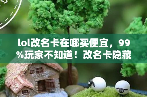 lol改名卡在哪买便宜，99%玩家不知道！改名卡隐藏入口曝光，错过再等365天？