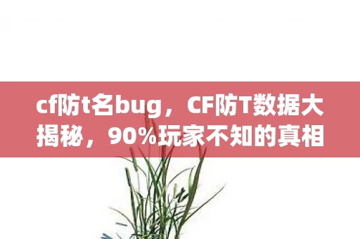 cf防t名bug,CF防T数据大揭秘,90%玩家不知的真相,竟藏着游戏圈久违的暴利密码! cf防t名bug,CF防T数据大揭秘,90%玩家不知的真相,竟藏着游戏圈久违的暴利密码!
