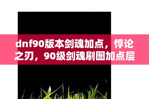 dnf90版本剑魂加点，悖论之刃，90级剑魂刷图加点层级撕裂灵魂震颤的终极审判