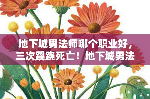 地下城男法师哪个职业好,三次蹊跷死亡!地下城男法师背后真相,让玩家后背发凉! 地下城男法师哪个职业好,三次蹊跷死亡!地下城男法师背后真相,让玩家后背发凉!
