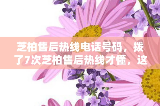 芝柏售后热线电话号码，拨了7次芝柏售后热线才懂，这蹊跷操作让我后背发凉！