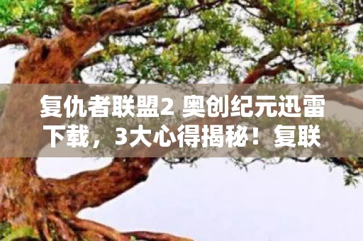 复仇者联盟2 奥创纪元迅雷下载，3大心得揭秘！复联2观影避坑指南，让你少走弯路
