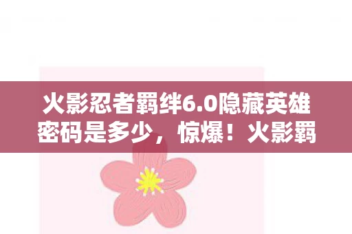 火影忍者羁绊6.0隐藏英雄密码是多少,惊爆!火影羁绊6.0隐藏英雄密码,3大秘密竟藏于此? 火影忍者羁绊6.0隐藏英雄密码是多少,惊爆!火影羁绊6.0隐藏英雄密码,3大秘密竟藏于此?