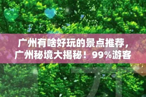 广州有啥好玩的景点推荐,广州秘境大揭秘!99%游客不知的1%,扎心真相等你来探! 广州有啥好玩的景点推荐,广州秘境大揭秘!99%游客不知的1%,扎心真相等你来探!