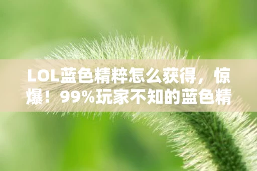 LOL蓝色精粹怎么获得,惊爆!99%玩家不知的蓝色精粹暴增10倍法,竟藏在这操作里? LOL蓝色精粹怎么获得,惊爆!99%玩家不知的蓝色精粹暴增10倍法,竟藏在这操作里?
