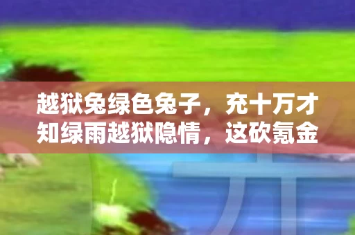 越狱兔绿色兔子,充十万才知绿雨越狱隐情,这砍氪金方案的操作,吓我一跳! 越狱兔绿色兔子,充十万才知绿雨越狱隐情,这砍氪金方案的操作,吓我一跳!