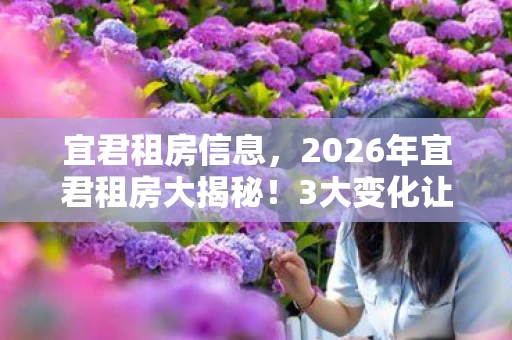 宜君租房信息,2026年宜君租房大揭秘!3大变化让你租房省下50%? 宜君租房信息,2026年宜君租房大揭秘!3大变化让你租房省下50%?