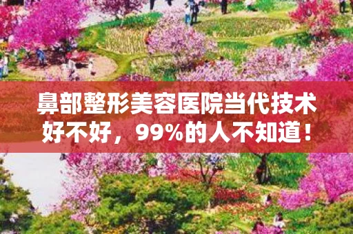 鼻部整形美容医院当代技术好不好,99%的人不知道!这家鼻部整形医院竟藏着变美秘密武器! 鼻部整形美容医院当代技术好不好,99%的人不知道!这家鼻部整形医院竟藏着变美秘密武器!