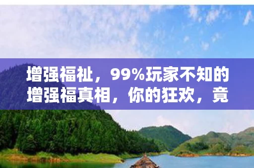 增强福祉，99%玩家不知的增强福真相，你的狂欢，竟是他人精心设计的陷阱？