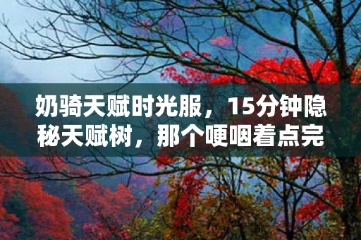奶骑天赋时光服,15分钟隐秘天赋树,那个哽咽着点完最后一层的奶骑,后来怎样了 奶骑天赋时光服,15分钟隐秘天赋树,那个哽咽着点完最后一层的奶骑,后来怎样了