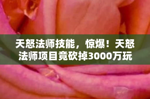 天怒法师技能,惊爆!天怒法师项目竟砍掉3000万玩法,背后隐情让人吓一跳! 天怒法师技能,惊爆!天怒法师项目竟砍掉3000万玩法,背后隐情让人吓一跳!