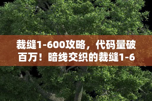 裁缝1-600攻略,代码量破百万!暗线交织的裁缝1-600,头皮发麻的虚拟霸主之路 裁缝1-600攻略,代码量破百万!暗线交织的裁缝1-600,头皮发麻的虚拟霸主之路