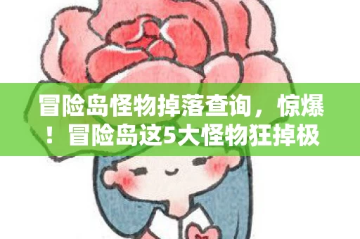 冒险岛怪物掉落查询,惊爆!冒险岛这5大怪物狂掉极品,肝帝亲测爽到飞起! 冒险岛怪物掉落查询,惊爆!冒险岛这5大怪物狂掉极品,肝帝亲测爽到飞起!