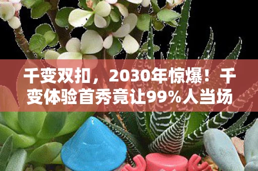 千变双扣,2030年惊爆!千变体验首秀竟让99%人当场灵魂出窍! 千变双扣,2030年惊爆!千变体验首秀竟让99%人当场灵魂出窍!