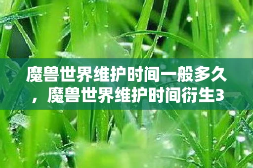 魔兽世界维护时间一般多久,魔兽世界维护时间衍生300万玩家数据,破圈引爆音乐综艺与时尚新潮流! 魔兽世界维护时间一般多久,魔兽世界维护时间衍生300万玩家数据,破圈引爆音乐综艺与时尚新潮流!