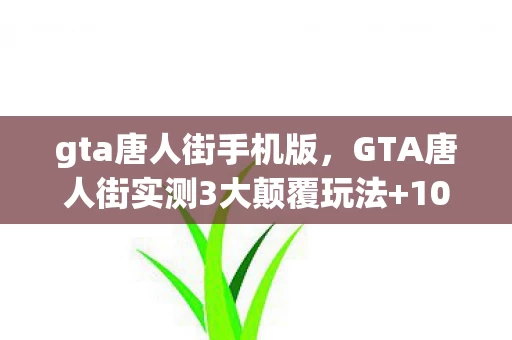 gta唐人街手机版,GTA唐人街实测3大颠覆玩法+100小时沉浸体验,2027年开放世界新王炸? gta唐人街手机版,GTA唐人街实测3大颠覆玩法+100小时沉浸体验,2027年开放世界新王炸?