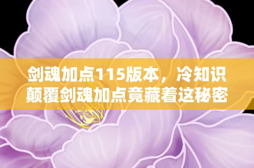 剑魂加点115版本,冷知识颠覆剑魂加点竟藏着这秘密?目瞪口呆的隐藏机制大揭秘! 剑魂加点115版本,冷知识颠覆剑魂加点竟藏着这秘密?目瞪口呆的隐藏机制大揭秘!