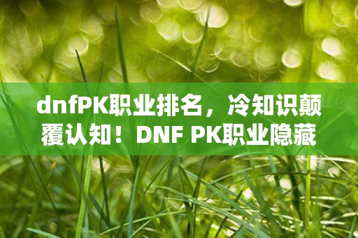 dnfPK职业排名,冷知识颠覆认知!DNF PK职业隐藏机制大揭秘,让你目瞪口呆 dnfPK职业排名,冷知识颠覆认知!DNF PK职业隐藏机制大揭秘,让你目瞪口呆