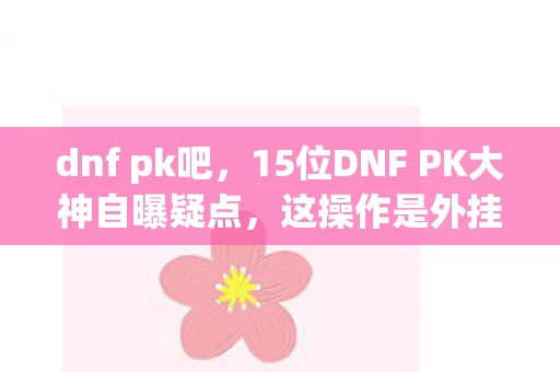 dnf pk吧,15位DNF PK大神自曝疑点,这操作是外挂?我当场绷不住了! dnf pk吧,15位DNF PK大神自曝疑点,这操作是外挂?我当场绷不住了!