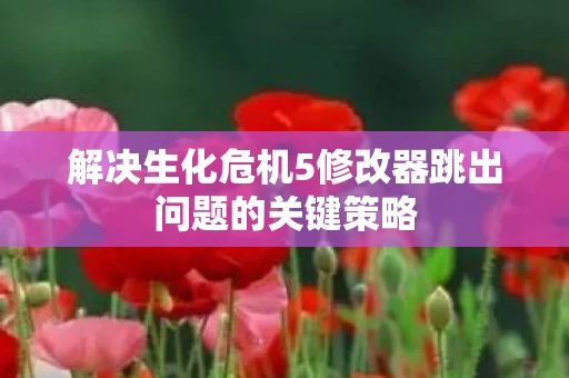 解决生化危机5修改器跳出问题的关键策略图片