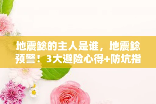 地震鲶的主人是谁,地震鲶预警!3大避险心得+防坑指南,关键时刻能救命! 地震鲶的主人是谁,地震鲶预警!3大避险心得+防坑指南,关键时刻能救命!