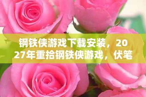 钢铁侠游戏下载安装,2027年重拾钢铁侠游戏,伏笔藏了十年,鼻子一酸才懂,有些人,从未离开 钢铁侠游戏下载安装,2027年重拾钢铁侠游戏,伏笔藏了十年,鼻子一酸才懂,有些人,从未离开