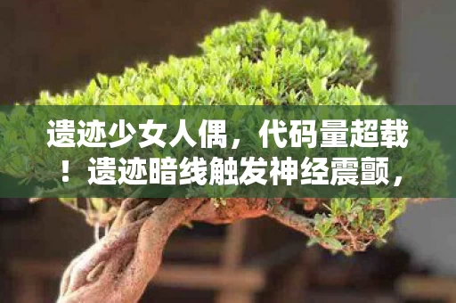 遗迹少女人偶,代码量超载!遗迹暗线触发神经震颤,玩家集体头皮发麻 遗迹少女人偶,代码量超载!遗迹暗线触发神经震颤,玩家集体头皮发麻