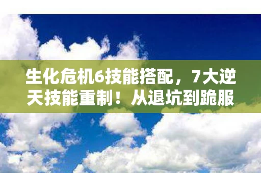 生化危机6技能搭配,7大逆天技能重制!从退坑到跪服,我的生化6重生之路太上头! 生化危机6技能搭配,7大逆天技能重制!从退坑到跪服,我的生化6重生之路太上头!