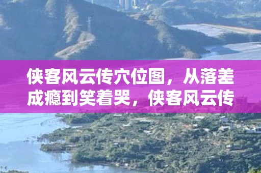 侠客风云传穴位图,从落差成瘾到笑着哭,侠客风云传穴位真相竟让我破防了 侠客风云传穴位图,从落差成瘾到笑着哭,侠客风云传穴位真相竟让我破防了