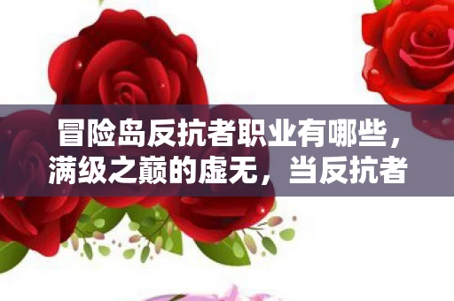 冒险岛反抗者职业有哪些,满级之巅的虚无,当反抗者成为现实逃兵,灵魂震颤于2027的深渊回响 冒险岛反抗者职业有哪些,满级之巅的虚无,当反抗者成为现实逃兵,灵魂震颤于2027的深渊回响