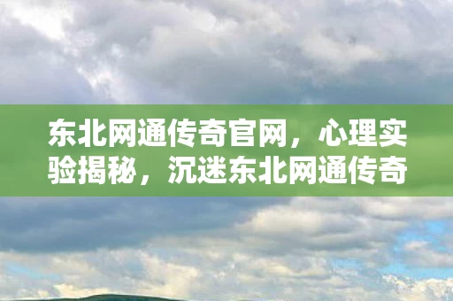 东北网通传奇官网,心理实验揭秘,沉迷东北网通传奇三年,细思极恐的自我囚禁 东北网通传奇官网,心理实验揭秘,沉迷东北网通传奇三年,细思极恐的自我囚禁
