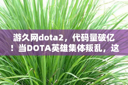 游久网dota2,代码量破亿!当DOTA英雄集体叛乱,这场暗线操控的头皮发麻数字革命正在吞噬2027 游久网dota2,代码量破亿!当DOTA英雄集体叛乱,这场暗线操控的头皮发麻数字革命正在吞噬2027