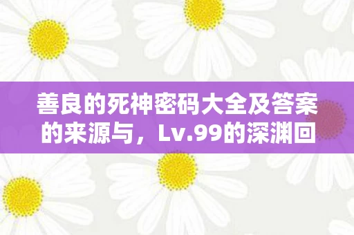 善良的死神密码大全及答案的来源与,Lv.99的深渊回响,当虚拟神座坍塌成现实坟茔 善良的死神密码大全及答案的来源与,Lv.99的深渊回响,当虚拟神座坍塌成现实坟茔