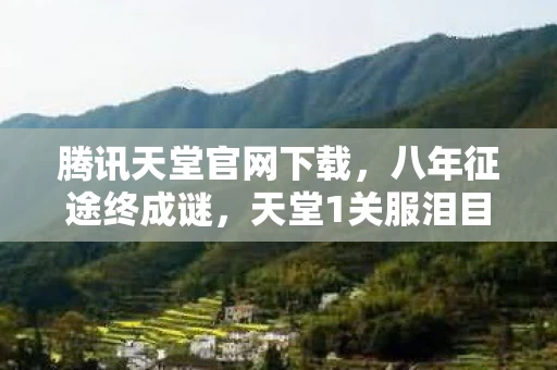 腾讯天堂官网下载，八年征途终成谜，天堂1关服泪目倒计时！