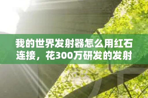 我的世界发射器怎么用红石连接，花300万研发的发射器隐藏玩法被砍？内部人员惊爆，当年差点颠覆MC生态！