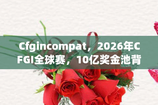 Cfgincompat,2026年CFGI全球赛,10亿奖金池背后,谁将改写电竞历史? Cfgincompat,2026年CFGI全球赛,10亿奖金池背后,谁将改写电竞历史?