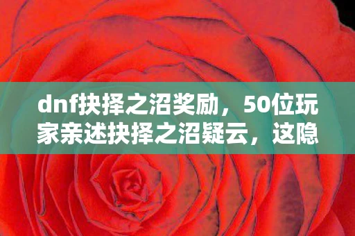 dnf抉择之沼奖励,50位玩家亲述抉择之沼疑云,这隐藏机制真让人绷不住! dnf抉择之沼奖励,50位玩家亲述抉择之沼疑云,这隐藏机制真让人绷不住!