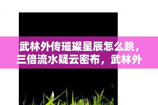 武林外传璀璨星辰怎么跳,三倍流水疑云密布,武林外传璀璨星辰背后竟让玩家集体心寒? 武林外传璀璨星辰怎么跳,三倍流水疑云密布,武林外传璀璨星辰背后竟让玩家集体心寒?