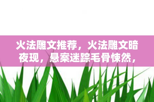 火法雕文推荐，火法雕文暗夜现，悬案迷踪毛骨悚然，谁在操控这禁忌符文？