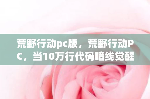 荒野行动pc版,荒野行动PC,当10万行代码暗线觉醒,你的枪声正在改写数字文明的头皮发麻法则 荒野行动pc版,荒野行动PC,当10万行代码暗线觉醒,你的枪声正在改写数字文明的头皮发麻法则