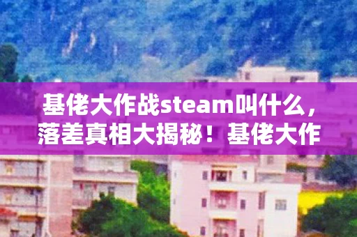 基佬大作战steam叫什么,落差真相大揭秘!基佬大作战,笑着骂烂,哭着又上线 基佬大作战steam叫什么,落差真相大揭秘!基佬大作战,笑着骂烂,哭着又上线