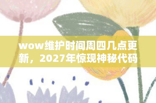 wow维护时间周四几点更新,2027年惊现神秘代码,WOW维护时间藏悬案,服务器里竟有毛骨悚然真相! wow维护时间周四几点更新,2027年惊现神秘代码,WOW维护时间藏悬案,服务器里竟有毛骨悚然真相!
