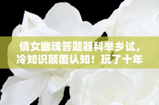 倩女幽魂答题器科举乡试,冷知识颠覆认知!玩了十年才发现的真相让我目瞪口呆 倩女幽魂答题器科举乡试,冷知识颠覆认知!玩了十年才发现的真相让我目瞪口呆